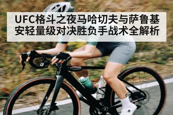UFC格斗之夜马哈切夫与萨鲁基安轻量级对决胜负手战术全解析