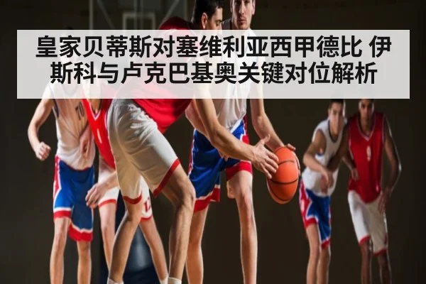 皇家贝蒂斯对塞维利亚西甲德比 伊斯科与卢克巴基奥关键对位解析