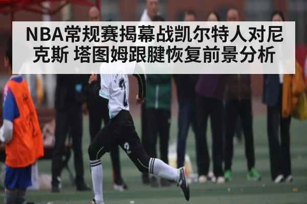NBA常规赛揭幕战凯尔特人对尼克斯 塔图姆跟腱恢复前景分析