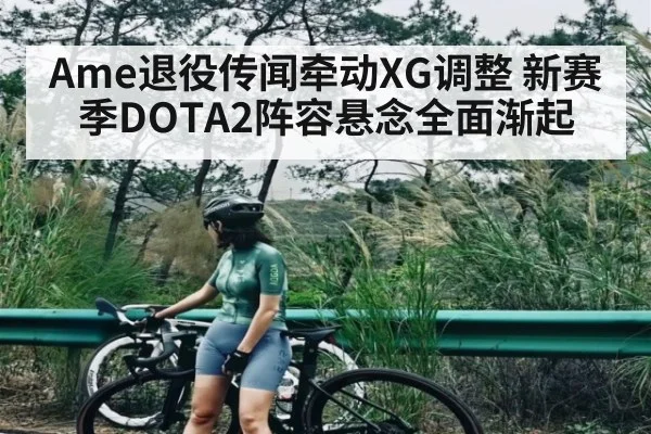 Ame退役传闻牵动XG调整 新赛季DOTA2阵容悬念全面渐起