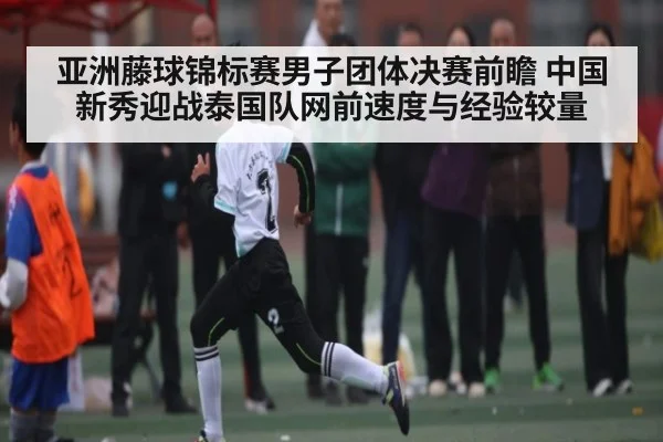亚洲藤球锦标赛男子团体决赛前瞻 中国新秀迎战泰国队网前速度与经验较量